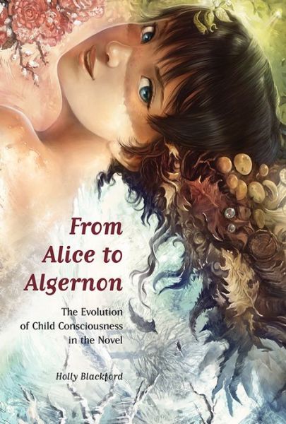 Cover for Blackford, Holly, Ph.D · From Alice to Algernon: The Evolution of Child Consciousness in the Novel (Hardcover Book) (2018)