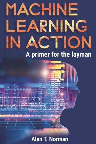 Machine Learning in Action - Alan T Norman - Kirjat - Independently Published - 9781717819994 - keskiviikko 18. heinäkuuta 2018
