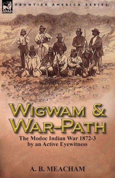 Cover for A B Meacham · Wigwam and War-Path: The Modoc Indian War 1872-3, by an Active Eyewitness (Paperback Book) (2013)