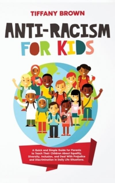 Cover for Tiffany Brown · Anti-Racism for Kids: A Quick and Simple Guide for Parents to Teach Their Children About Equality, Diversity, Inclusion, and Deal With Prejudice and Discrimination in Daily Life Situations (Hardcover Book) (2020)