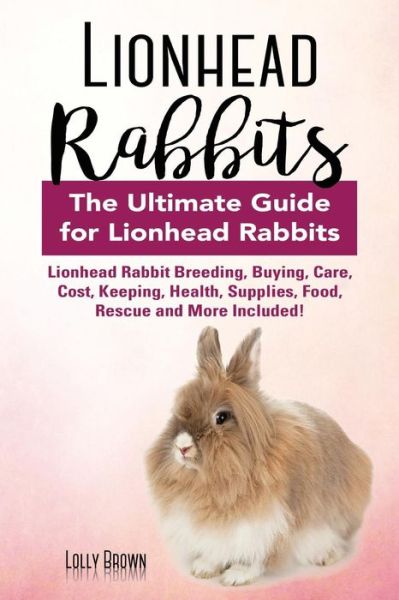 Cover for Lolly Brown · Lionhead Rabbits : Lionhead Rabbit Breeding, Buying, Care, Cost, Keeping, Health, Supplies, Food, Rescue and More Included! The Ultimate Guide for Lionhead Rabbits (Paperback Book) (2017)