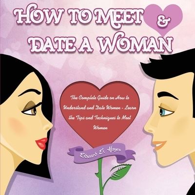 Cover for Edward Hayes · How to Meet &amp; Date a Woman: The Complete Guide on How to Understand and Date Women - Learn the Tips and Techniques to Meet Women (Pocketbok) (2020)