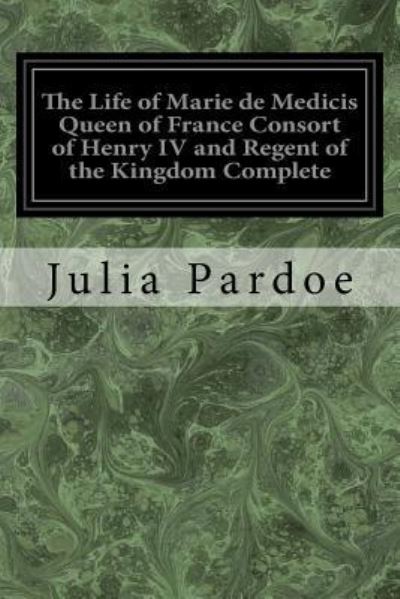 Cover for Julia Pardoe · The Life of Marie de Medicis Queen of France Consort of Henry IV and Regent of the Kingdom Complete (Paperback Book) (2017)