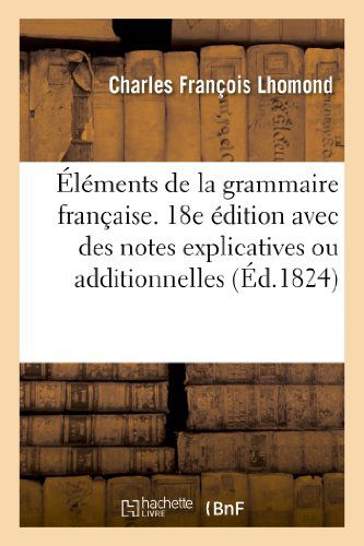 Elements De La Grammaire Francaise. 18e Edition Avec Des Notes Explicatives Ou Additionnelles - Lhomond-c - Livros - HACHETTE LIVRE-BNF - 9782012883994 - 1 de junho de 2013