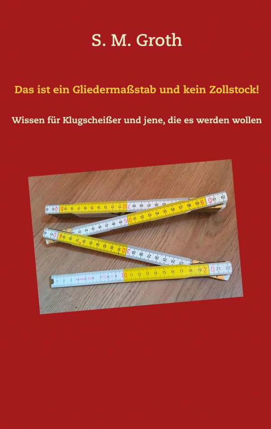 Cover for S M Groth · Das ist ein Gliedermassstab und kein Zollstock!: Wissen fur Klugscheisser und jene, die es werden wollen (Paperback Book) (2019)