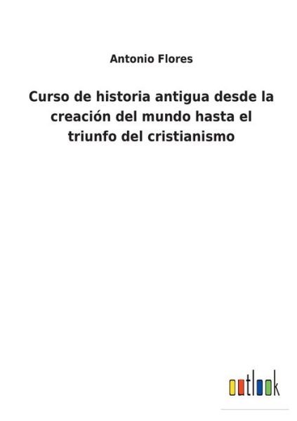 Cover for Antonio Flores · Curso de historia antigua desde la creacion del mundo hasta el triunfo del cristianismo (Paperback Bog) (2022)