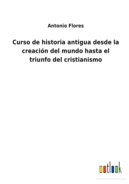 Curso de historia antigua desde la creacion del mundo hasta el triunfo del cristianismo - Antonio Flores - Böcker - Outlook Verlag - 9783752483994 - 23 januari 2022