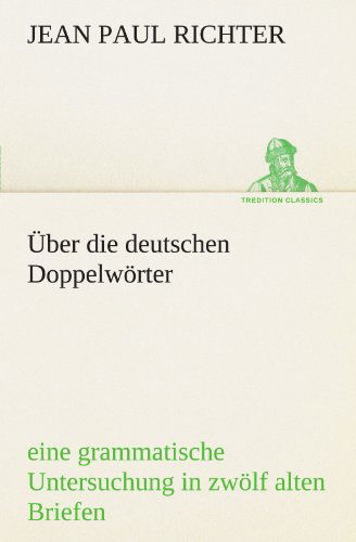 Cover for Jean Paul Richter · Über Die Deutschen Doppelwörter: Eine Grammatische Untersuchung in Zwölf Alten Briefen Und Zwölf Neuen Postskripten (Tredition Classics) (German Edition) (Paperback Book) [German edition] (2012)