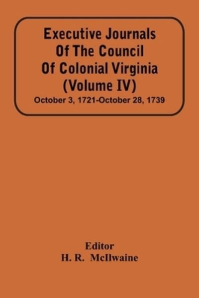 Cover for H R · Executive Journals Of The Council Of Colonial Virginia (Volume Iv) October 3, 1721-October 28, 1739 (Paperback Book) (2021)