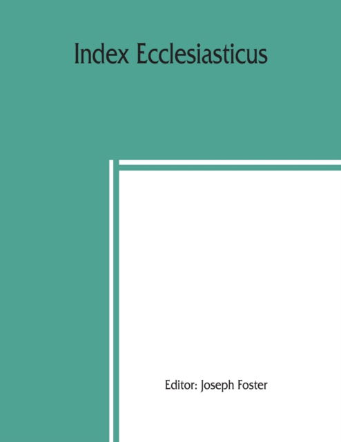 Cover for Joseph Foster · Index ecclesiasticus; or, Alphabetical lists of all ecclesiastical dignitaries in England and Wales since the reformation. Containing 150,000 hitherto unpublished entries from the bishops' certificates of institutions to livings, etc., now deposited in th (Paperback Book) (2019)