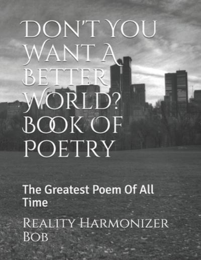 Cover for Reality Harmonizer Bob · Don't You Want A Better World? Book Of Poetry: The Greatest Poem Of All Time - I Want a Better World (Paperback Book) (2020)