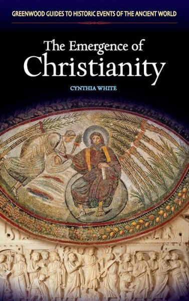 Cover for Cynthia White · The Emergence of Christianity - Greenwood Guides to Historic Events of the Ancient World (Hardcover Book) [Annotated edition] (2007)