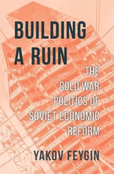 Cover for Yakov Feygin · Building a Ruin: The Cold War Politics of Soviet Economic Reform (Gebundenes Buch) (2024)