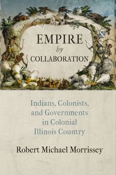 Robert Michael Morrissey · Empire by Collaboration: Indians, Colonists, and Governments in Colonial Illinois Country - Early American Studies (Hardcover Book) (2015)
