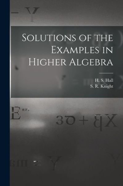 Solutions of the Examples in Higher Algebra - H S (Henry Sinclair) 1848-1934 Hall - Books - Legare Street Press - 9781014490995 - September 9, 2021