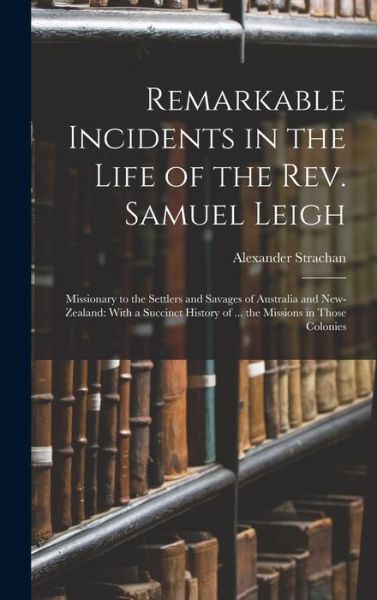 Cover for Alexander Strachan · Remarkable Incidents in the Life of the Rev. Samuel Leigh : Missionary to the Settlers and Savages of Australia and New-Zealand (Bok) (2022)