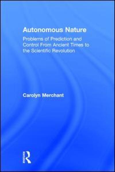 Cover for Merchant, Carolyn (University of California, Berkeley, USA) · Autonomous Nature: Problems of Prediction and Control From Ancient Times to the Scientific Revolution (Hardcover Book) (2015)