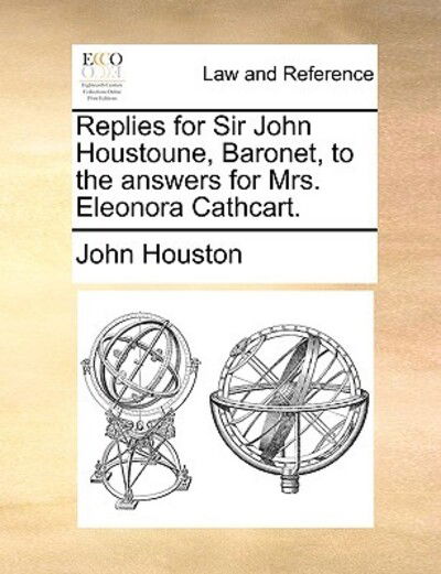 Cover for John Houston · Replies for Sir John Houstoune, Baronet, to the Answers for Mrs. Eleonora Cathcart. (Paperback Book) (2010)