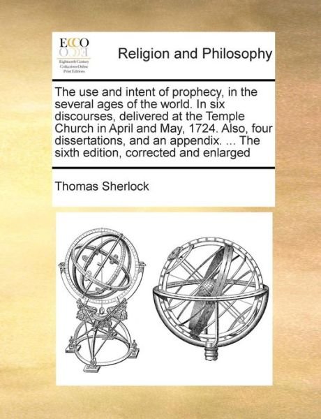 Cover for Thomas Sherlock · The Use and Intent of Prophecy, in the Several Ages of the World. in Six Discourses, Delivered at the Temple Church in April and May, 1724. Also, Four Dis (Taschenbuch) (2010)