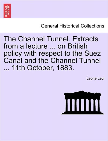 Cover for Leone Levi · The Channel Tunnel. Extracts from a Lecture ... on British Policy with Respect to the Suez Canal and the Channel Tunnel ... 11th October, 1883. (Paperback Book) (2011)