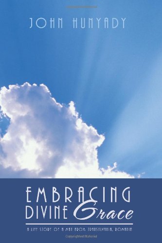 Embracing Divine Grace: a Life Story of a Man from Transylvania, Romania - John Hunyady - Books - Trafford - 9781426992995 - November 7, 2011