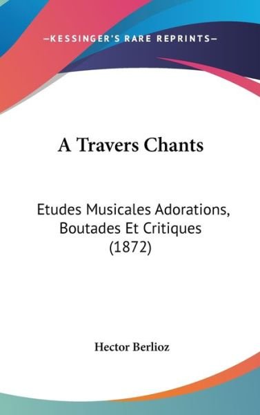 Cover for Hector Berlioz · A Travers Chants: Etudes Musicales Adorations, Boutades et Critiques (1872) (Hardcover bog) (2009)