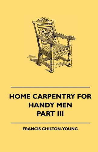 Cover for Francis Chilton-young · Home Carpentry for Handy men - a Book of Practical Instruction in All Kinds of Constructive and Decorative Work in Wood That Can Be Done by the Amateur in House, Garden and Farmstead - Part Iii. (Hardcover Book) (2010)