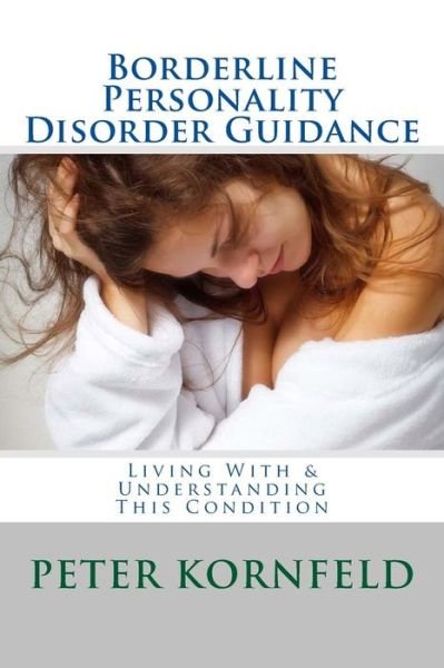 Borderline Personality Disorder Guidance: Living with & Understanding This Condition - Peter Kornfeld - Kirjat - CreateSpace Independent Publishing Platf - 9781483942995 - lauantai 23. maaliskuuta 2013