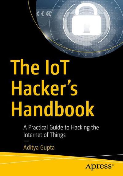Cover for Aditya Gupta · The IoT Hacker's Handbook: A Practical Guide to Hacking the Internet of Things (Paperback Book) [1st edition] (2019)