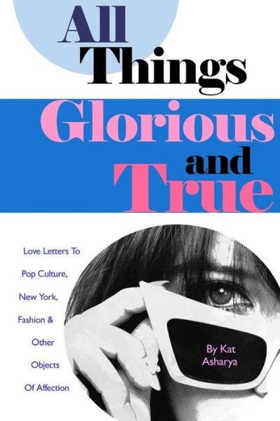 Cover for Kat Asharya · All Things Glorious and True: Love Letters to Pop Culture, New York, Fashion &amp; Other Objects of Affection (Pocketbok) (2013)