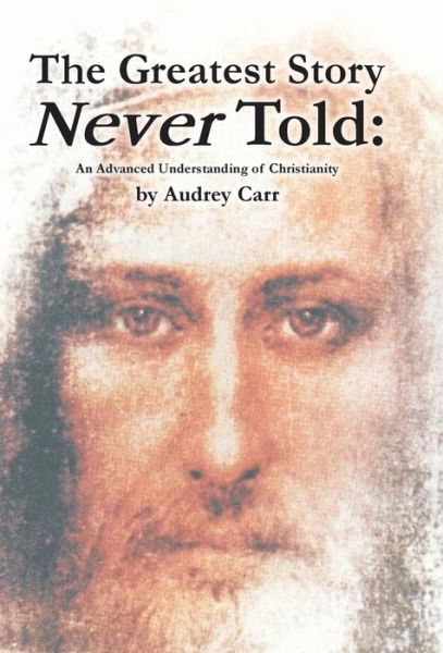 Cover for Audrey Carr · The Greatest Story Never Told: an Advanced Understanding of Christianity (Hardcover Book) (2013)