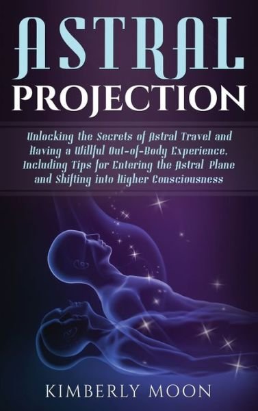 Cover for Kimberly Moon · Astral Projection: Unlocking the Secrets of Astral Travel and Having a Willful Out-of-Body Experience, Including Tips for Entering the Astral Plane and Shifting into Higher Consciousness (Gebundenes Buch) (2019)