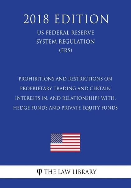 Prohibitions and Restrictions on Proprietary Trading and Certain Interests In, and Relationships With, Hedge Funds and Private Equity Funds (Us Federal Reserve System Regulation) (Frs) (2018 Edition) - The Law Library - Books - Createspace Independent Publishing Platf - 9781727866995 - October 14, 2018