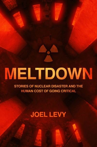 Meltdown: Stories of nuclear disaster and the human cost of going critical - Joel Levy - Kirjat - Headline Publishing Group - 9781787394995 - torstai 29. lokakuuta 2020