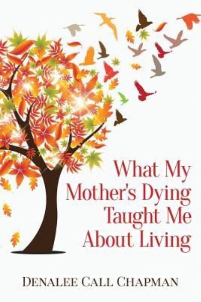 What My Mother's Dying Taught Me About Living - Denalee Call Chapman - Libros - Independently Published - 9781796853995 - 1 de marzo de 2019