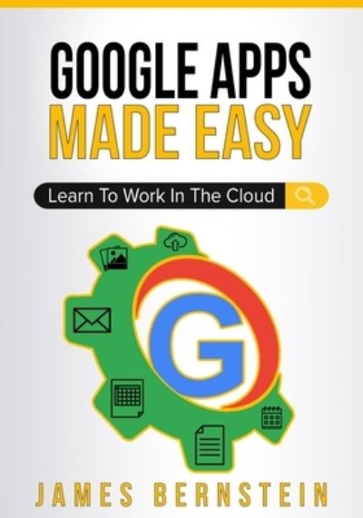 Google Apps Made Easy: Learn to work in the cloud - Productivity Apps Made Easy - James Bernstein - Books - Independently Published - 9781798114995 - March 6, 2019