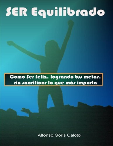 Ser Equilibrado. Como Ser Feliz, Logrando Tus Metas, Sin Sacrificar Lo Que Más Te Importa - Alfonso Goris Caloto - Books - lulu.com - 9781847995995 - March 17, 2009