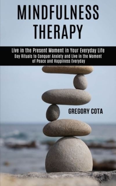 Cover for Gregory Cota · Mindfulness Therapy: Day Rituals to Conquer Anxiety and Live in the Moment of Peace and Happiness Everyday (Live in the Present Moment in Your Everyday Life) (Paperback Book) (2020)