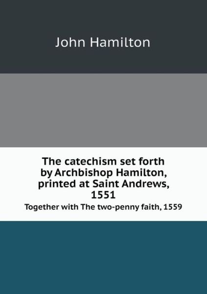 Cover for John Hamilton · The Catechism Set Forth by Archbishop Hamilton, Printed at Saint Andrews, 1551 Together with the Two-penny Faith, 1559 (Paperback Book) (2014)