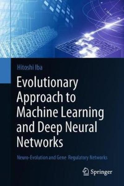 Cover for Hitoshi Iba · Evolutionary Approach to Machine Learning and Deep Neural Networks: Neuro-Evolution and Gene Regulatory Networks (Hardcover Book) [1st ed. 2018 edition] (2018)