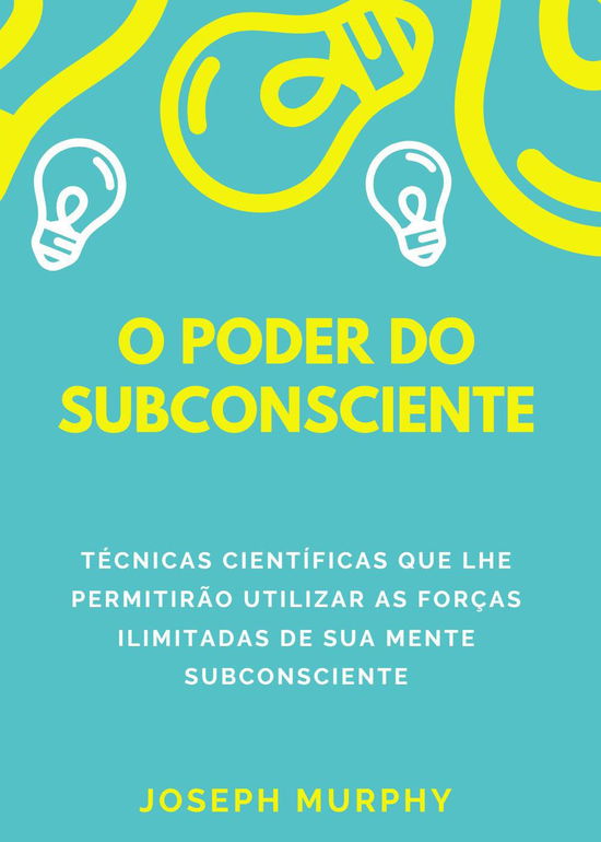 Cover for Joseph Murphy · O Poder Do Subconsciente. Tecnicas Cientificas Que Lhe Permitirao Utilizar As Forcas Ilimitadas De Sua Mente Subconsciente (Bog) (2023)