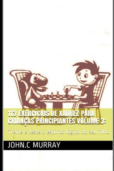 113 exercicios de xadrez para criancas principiantes volume 3: : Treine e teste o espirito logico do seu filho - John C Murray - Bøger - Independently Published - 9798595876995 - 16. januar 2021
