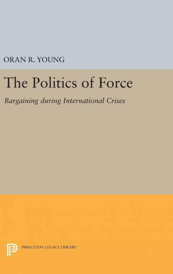 Cover for Oran R. Young · Politics of Force: Bargaining during International Crises - Princeton Legacy Library (Gebundenes Buch) (2016)