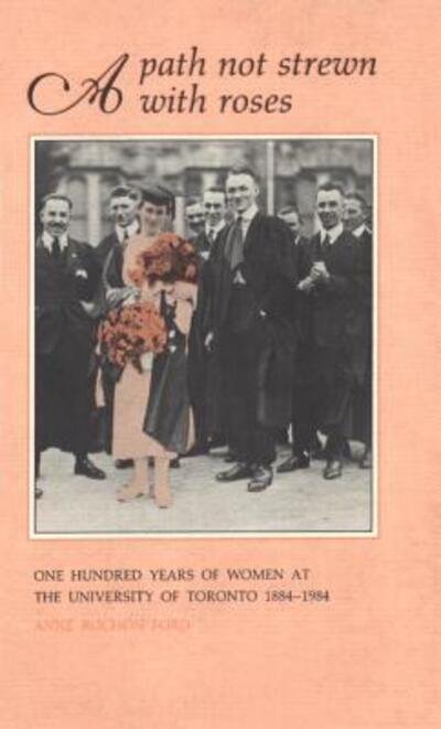 A Path Not Strewn With Roses: One Hundred Years of Women at the University of Toronto 1884-1984 - Heritage - Anne Rochon Ford - Books - University of Toronto Press - 9780802039996 - December 15, 1988