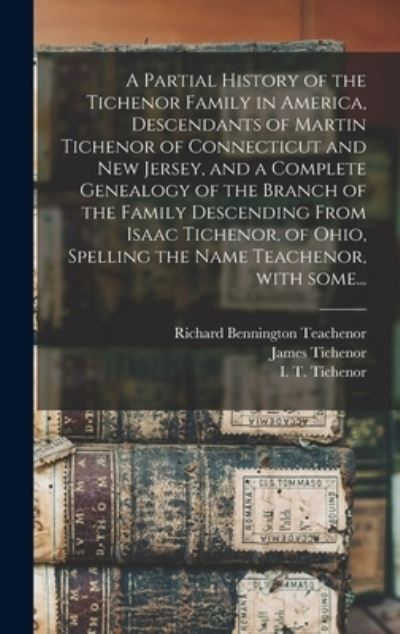 Cover for Richard Bennington 1864- Teachenor · A Partial History of the Tichenor Family in America, Descendants of Martin Tichenor of Connecticut and New Jersey, and a Complete Genealogy of the Branch of the Family Descending From Isaac Tichenor, of Ohio, Spelling the Name Teachenor, With Some... (Hardcover Book) (2021)