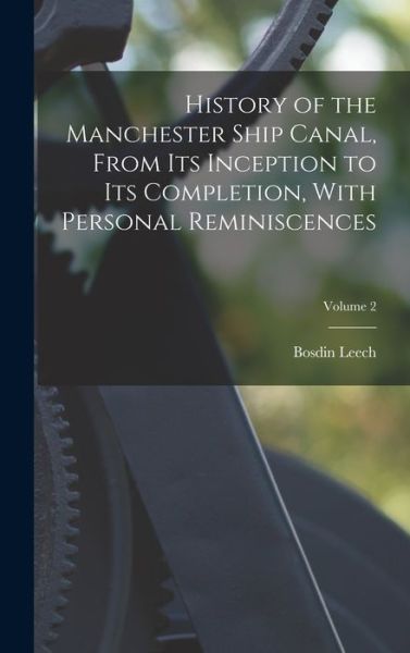 Cover for Bosdin Leech · History of the Manchester Ship Canal, from Its Inception to Its Completion, with Personal Reminiscences; Volume 2 (Book) (2022)