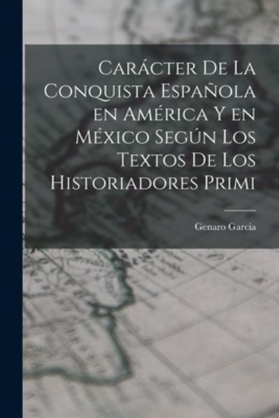 Cover for García Genaro · Carácter de la Conquista Española en América y en México Según Los Textos de Los Historiadores Primi (Book) (2022)