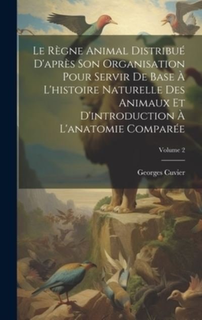 Cover for Georges Cuvier · Règne Animal Distribué d'après Son Organisation Pour Servir de Base À l'histoire Naturelle des Animaux et d'introduction À l'anatomie Comparée; Volume 2 (Book) (2023)