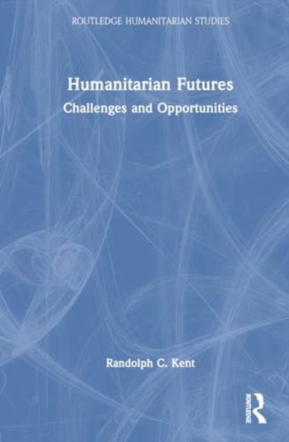 Cover for Randolph C. Kent · Humanitarian Futures: Challenges and Opportunities - Routledge Humanitarian Studies (Pocketbok) (2024)