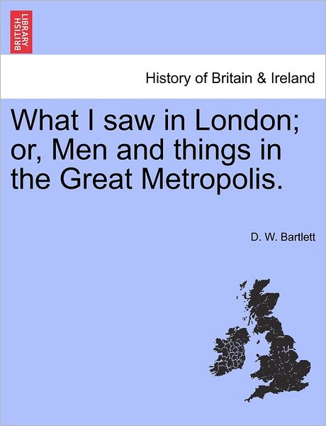 What I Saw in London; Or, men and Things in the Great Metropolis. - D W Bartlett - Livros - British Library, Historical Print Editio - 9781240915996 - 2011